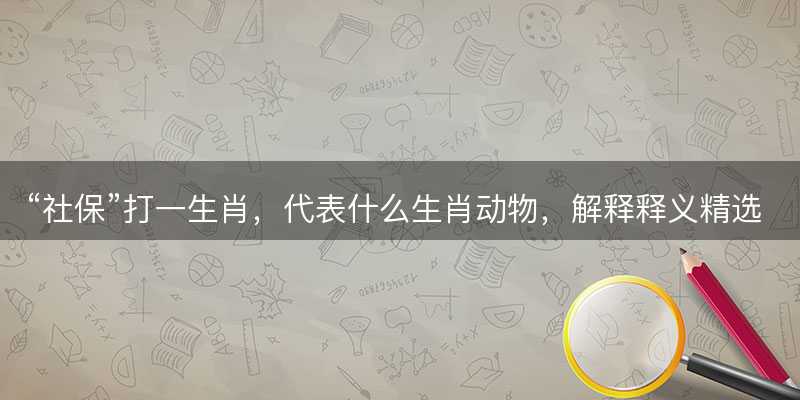 社保打一生肖?代表什么生肖动物?解释释义精选词语落实-图1 社保打一生肖?代表什么生肖动物?解释释义精选词语落实-图1