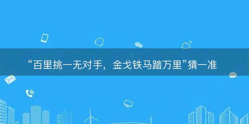 百里挑一无对手?金戈铁马踏万里猜一准确正确生肖动物?是指什么生肖精选解释解析释义落实-图1 百里挑一无对手?金戈铁马踏万里猜一准确正确生肖动物?是指什么生肖精选解释解析释义落实-图1