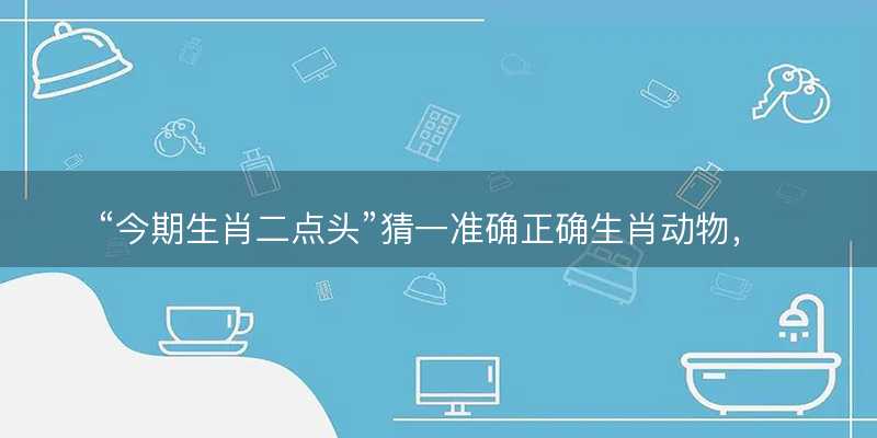 今期生肖二点头猜一准确正确生肖动物?是指什么生肖精选解释解析释义落实-图1 今期生肖二点头猜一准确正确生肖动物?是指什么生肖精选解释解析释义落实-图1