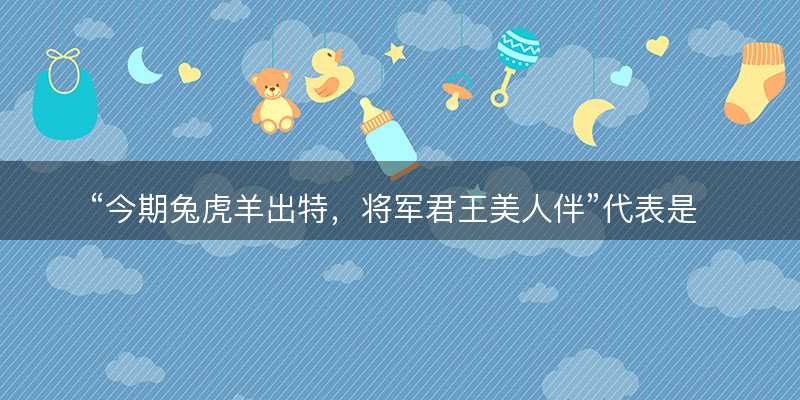 今期兔虎羊出特?将军君王美人伴代表是指什么生肖?猜一准确生肖动物?成语解释分析释义落实-图1 今期兔虎羊出特?将军君王美人伴代表是指什么生肖?猜一准确生肖动物?成语解释分析释义落实-图1