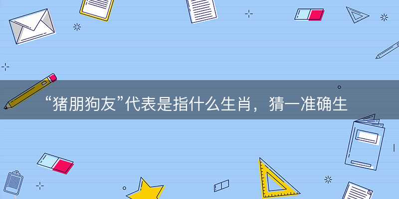 猪朋狗友代表是指什么生肖?猜一准确生肖动物?成语解释分析释义落实-图1 猪朋狗友代表是指什么生肖?猜一准确生肖动物?成语解释分析释义落实-图1
