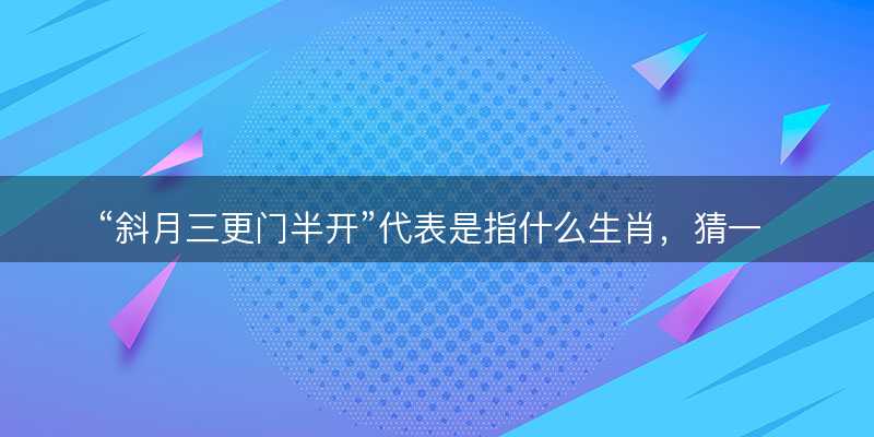 斜月三更门半开代表是指什么生肖?猜一准确生肖动物?成语解释分析释义落实-图1 斜月三更门半开代表是指什么生肖?猜一准确生肖动物?成语解释分析释义落实-图1