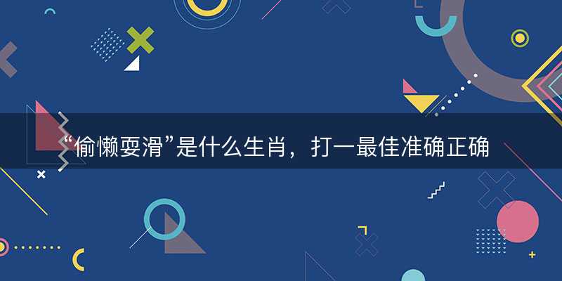 偷懒耍滑是什么生肖?打一最佳准确正确生肖最佳答案释义解释落实-图1 偷懒耍滑是什么生肖?打一最佳准确正确生肖最佳答案释义解释落实-图1