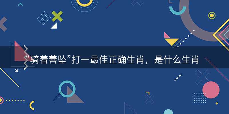 骑着善坠打一最佳正确生肖?是什么生肖原文解答释义解释落实-图1 骑着善坠打一最佳正确生肖?是什么生肖原文解答释义解释落实-图1