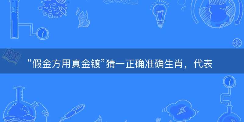假金方用真金镀猜一正确准确生肖?代表什么生肖?词语解答解释落实-图1 假金方用真金镀猜一正确准确生肖?代表什么生肖?词语解答解释落实-图1