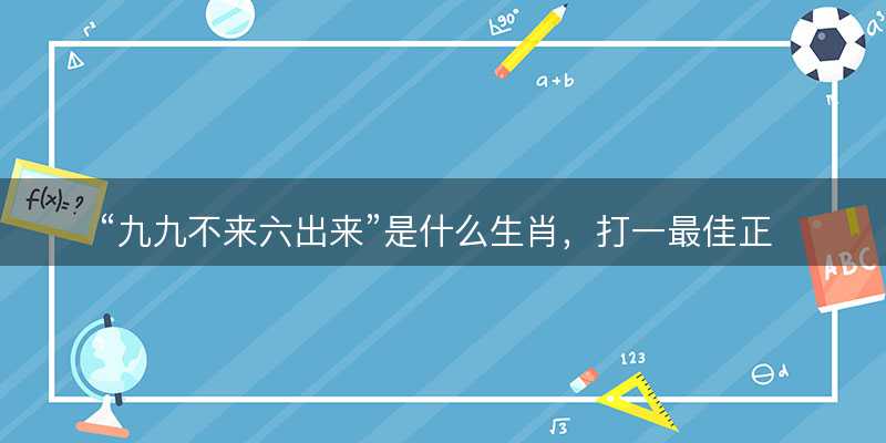 九九不来六出来是什么生肖?打一最佳正确生肖?精选解释落实-图1 九九不来六出来是什么生肖?打一最佳正确生肖?精选解释落实-图1