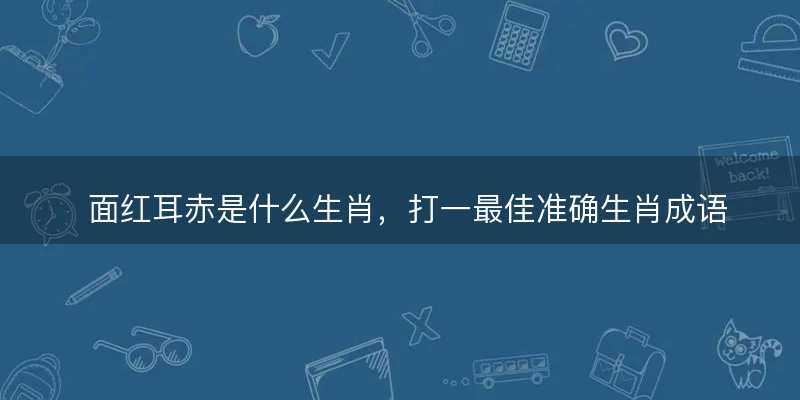 面红耳赤是什么生肖?打一最佳准确生肖成语解析释义解释落实-图1 面红耳赤是什么生肖?打一最佳准确生肖成语解析释义解释落实-图1