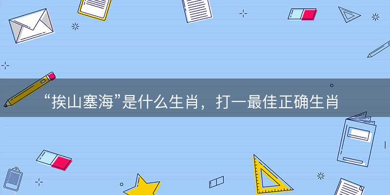挨山塞海是什么生肖?打一最佳正确生肖正文解释释义落实-图1 挨山塞海是什么生肖?打一最佳正确生肖正文解释释义落实-图1