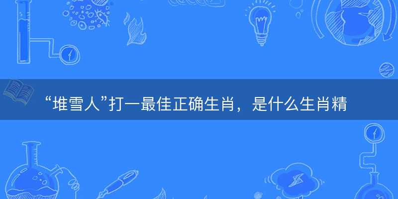 堆雪人打一最佳正确生肖?是什么生肖精选解析释义解释落实-图1 堆雪人打一最佳正确生肖?是什么生肖精选解析释义解释落实-图1