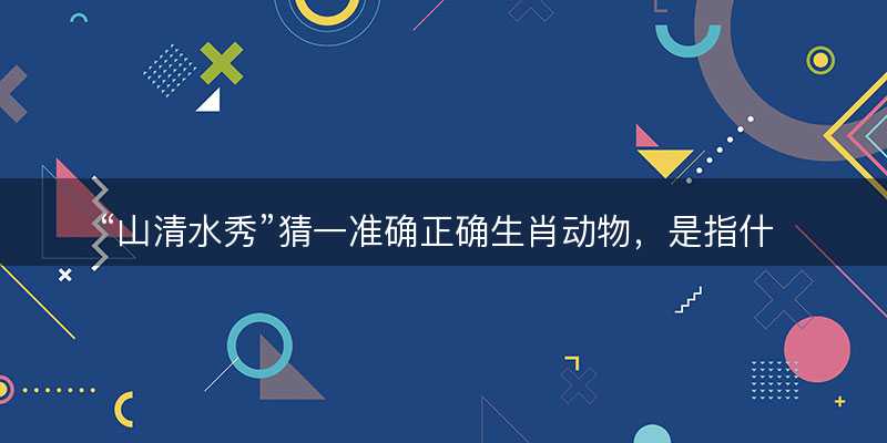 山清水秀猜一准确正确生肖动物?是指什么生肖精选解释解析释义落实-图1 山清水秀猜一准确正确生肖动物?是指什么生肖精选解释解析释义落实-图1