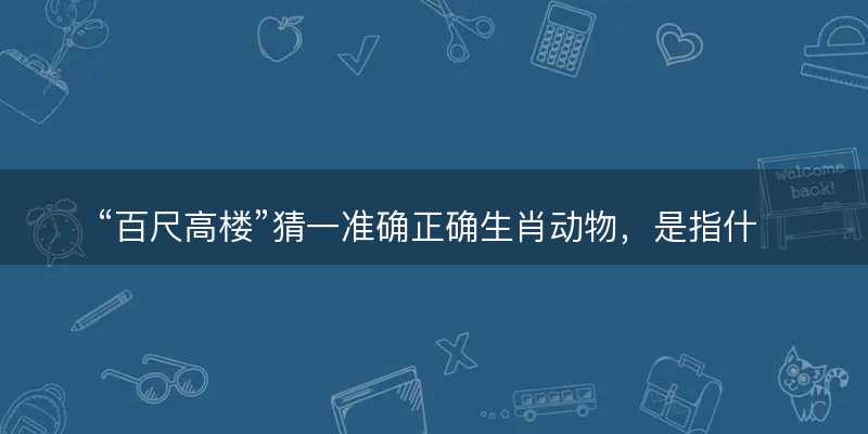 百尺高楼猜一准确正确生肖动物?是指什么生肖精选解释解析释义落实-图1 百尺高楼猜一准确正确生肖动物?是指什么生肖精选解释解析释义落实-图1