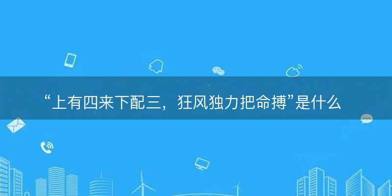 上有四来下配三?狂风独力把命搏是什么生肖?打一最佳准确正确生肖最佳答案释义解释落实-图1 上有四来下配三?狂风独力把命搏是什么生肖?打一最佳准确正确生肖最佳答案释义解释落实-图1