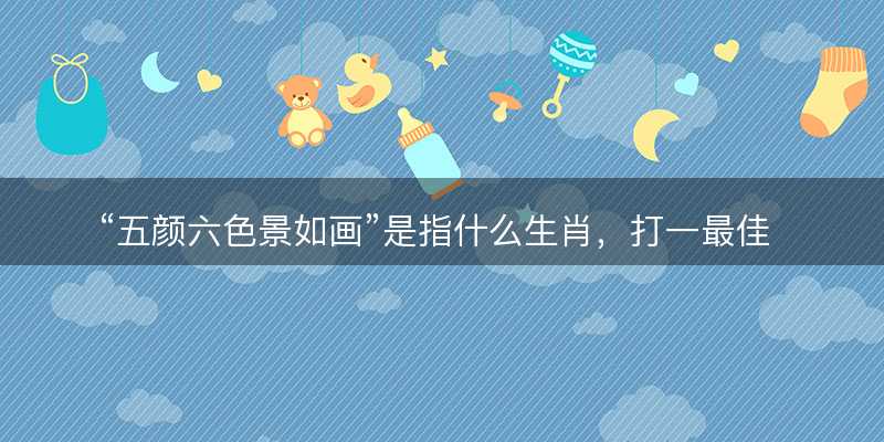 五颜六色景如画是指什么生肖?打一最佳正确生肖答案解释释义落实-图1 五颜六色景如画是指什么生肖?打一最佳正确生肖答案解释释义落实-图1