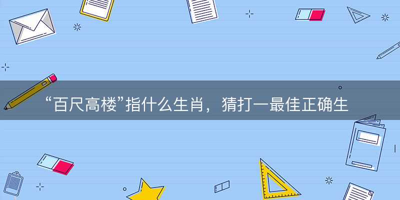 百尺高楼指什么生肖?猜打一最佳正确生肖最佳成语解释落实-图1 百尺高楼指什么生肖?猜打一最佳正确生肖最佳成语解释落实-图1