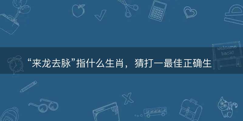 来龙去脉指什么生肖?猜打一最佳正确生肖最佳成语解释落实-图1 来龙去脉指什么生肖?猜打一最佳正确生肖最佳成语解释落实-图1