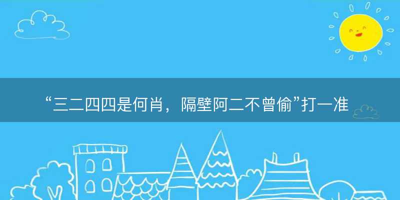三二四四是何肖?隔壁阿二不曾偷打一准确生肖?是什么生肖词语解释释义落实-图1 三二四四是何肖?隔壁阿二不曾偷打一准确生肖?是什么生肖词语解释释义落实-图1
