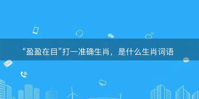 盈盈在目打一准确生肖?是什么生肖词语解释释义落实-图1 盈盈在目打一准确生肖?是什么生肖词语解释释义落实-图1