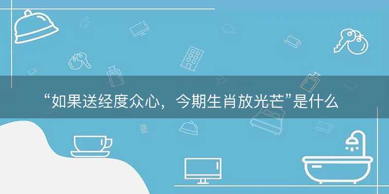 如果送经度众心?今期生肖放光芒是什么生肖?打一准确生肖精选成语释义解释落实-图1 如果送经度众心?今期生肖放光芒是什么生肖?打一准确生肖精选成语释义解释落实-图1