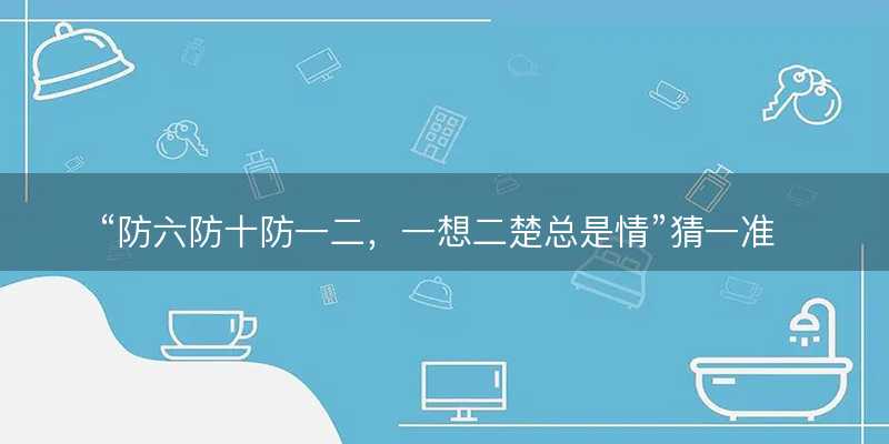 防六防十防一二?一想二楚总是情猜一准确正确生肖?是指什么生肖谜底解答释义落实-图1 防六防十防一二?一想二楚总是情猜一准确正确生肖?是指什么生肖谜底解答释义落实-图1