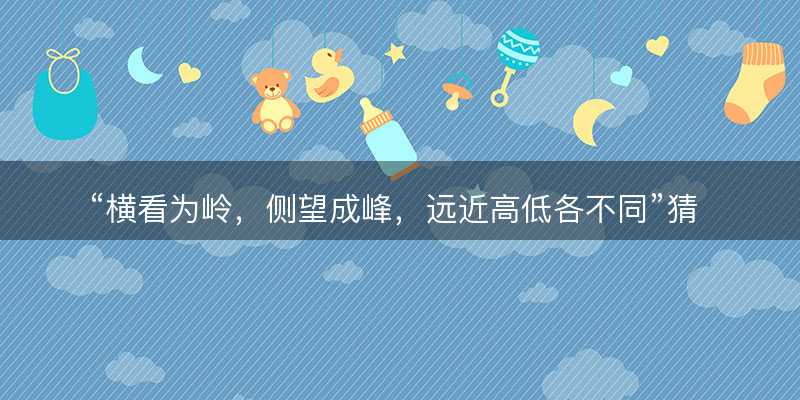 横看为岭?侧望成峰?远近高低各不同猜一准确正确生肖?是指什么生肖谜底解答释义落实-图1 横看为岭?侧望成峰?远近高低各不同猜一准确正确生肖?是指什么生肖谜底解答释义落实-图1