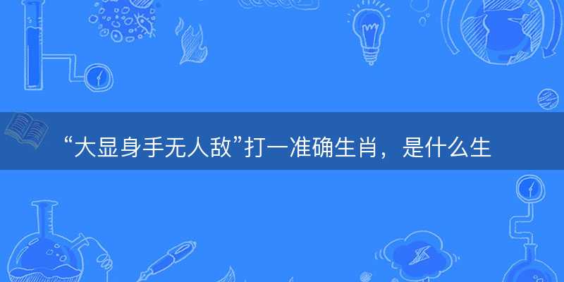 大显身手无人敌打一准确生肖?是什么生肖词语解释释义落实-图1 大显身手无人敌打一准确生肖?是什么生肖词语解释释义落实-图1
