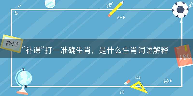 补课打一准确生肖?是什么生肖词语解释释义落实-图1 补课打一准确生肖?是什么生肖词语解释释义落实-图1