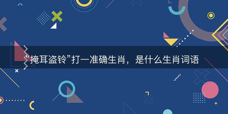 掩耳盗铃打一准确生肖?是什么生肖词语解释释义落实-图1 掩耳盗铃打一准确生肖?是什么生肖词语解释释义落实-图1