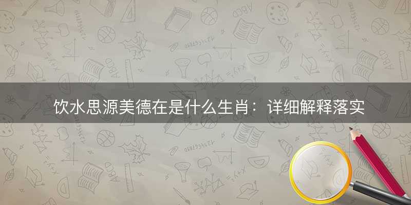 饮水思源美德在是什么生肖-图1 饮水思源美德在是什么生肖-图1