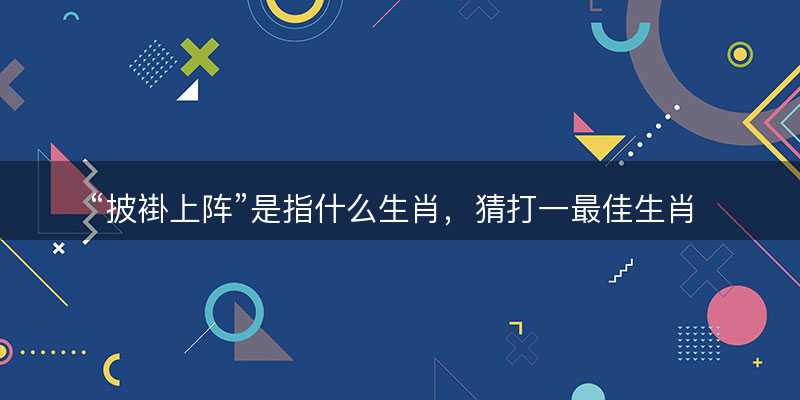 披褂上阵是指什么生肖?猜打一最佳生肖最佳解释释义落实-图1 披褂上阵是指什么生肖?猜打一最佳生肖最佳解释释义落实-图1