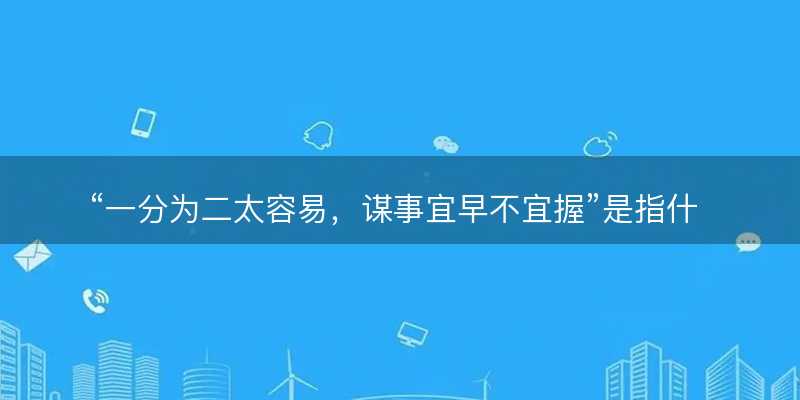 一分为二太容易?谋事宜早不宜握是指什么生肖?猜打一最佳生肖最佳解释释义落实-图1 一分为二太容易?谋事宜早不宜握是指什么生肖?猜打一最佳生肖最佳解释释义落实-图1