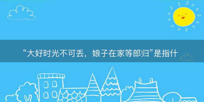 大好时光不可丢?娘子在家等郎归是指什么生肖?猜打一最佳生肖最佳解释释义落实-图1 大好时光不可丢?娘子在家等郎归是指什么生肖?猜打一最佳生肖最佳解释释义落实-图1