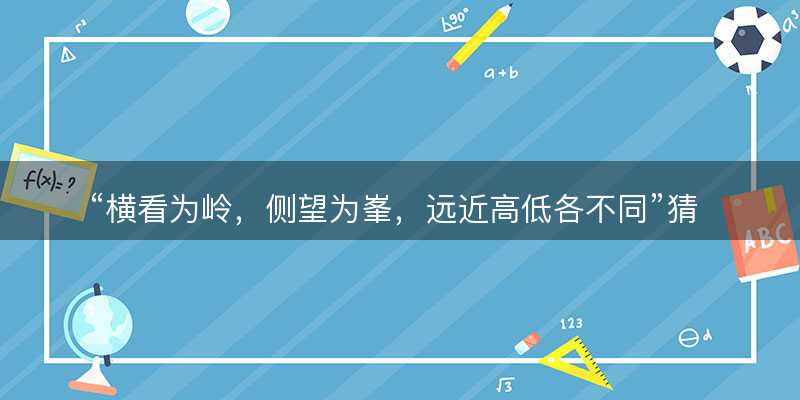 横看为岭?侧望为峯?远近高低各不同猜一准确正确生肖动物?是指什么生肖精选解释解析释义落实-图1 横看为岭?侧望为峯?远近高低各不同猜一准确正确生肖动物?是指什么生肖精选解释解析释义落实-图1