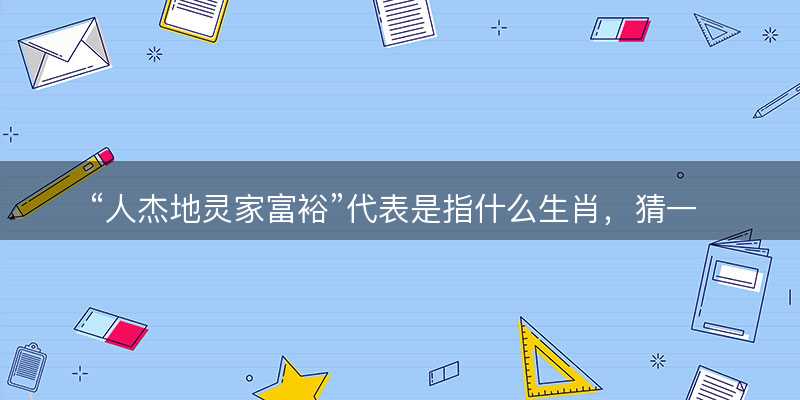 人杰地灵家富裕代表是指什么生肖?猜一准确生肖动物?成语解释分析释义落实-图1 人杰地灵家富裕代表是指什么生肖?猜一准确生肖动物?成语解释分析释义落实-图1