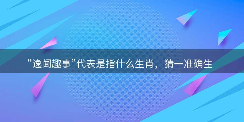 逸闻趣事代表是指什么生肖?猜一准确生肖动物?成语解释分析释义落实-图1 逸闻趣事代表是指什么生肖?猜一准确生肖动物?成语解释分析释义落实-图1