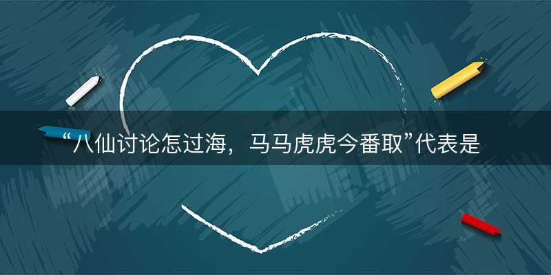 八仙讨论怎过海?马马虎虎今番取代表是指什么生肖?猜一准确生肖动物?成语解释分析释义落实-图1 八仙讨论怎过海?马马虎虎今番取代表是指什么生肖?猜一准确生肖动物?成语解释分析释义落实-图1