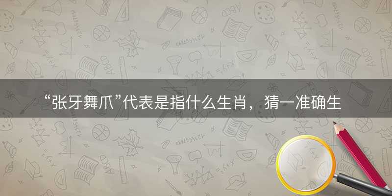 张牙舞爪代表是指什么生肖?猜一准确生肖动物?成语解释分析释义落实-图1 张牙舞爪代表是指什么生肖?猜一准确生肖动物?成语解释分析释义落实-图1