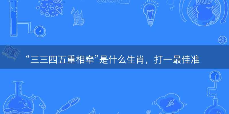 三三四五重相牵是什么生肖?打一最佳准确生肖成语解析释义解释落实-图1 三三四五重相牵是什么生肖?打一最佳准确生肖成语解析释义解释落实-图1