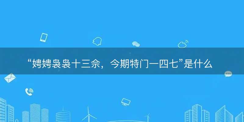 娉娉袅袅十三佘?今期特门一四七是什么生肖?打一最佳准确生肖成语解析释义解释落实-图1 娉娉袅袅十三佘?今期特门一四七是什么生肖?打一最佳准确生肖成语解析释义解释落实-图1