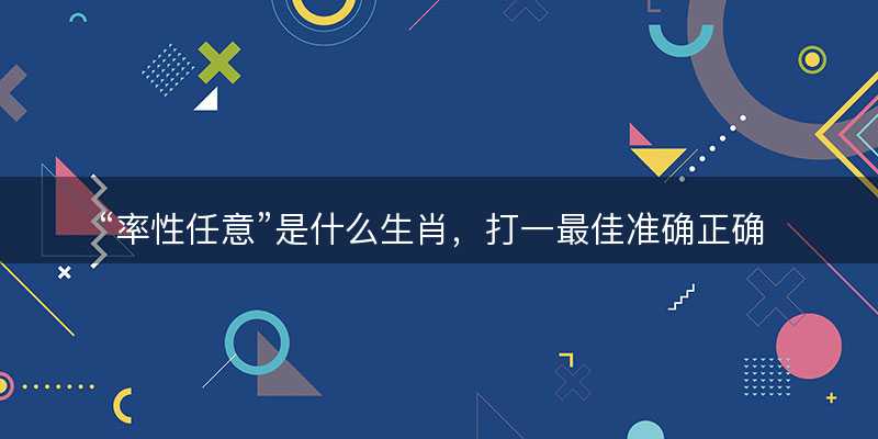 率性任意是什么生肖?打一最佳准确正确生肖最佳答案释义解释落实-图1 率性任意是什么生肖?打一最佳准确正确生肖最佳答案释义解释落实-图1