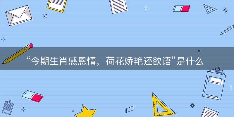 今期生肖感恩情?荷花娇艳还欲语是什么生肖?打一最佳正确生肖正文解释释义落实-图1 今期生肖感恩情?荷花娇艳还欲语是什么生肖?打一最佳正确生肖正文解释释义落实-图1
