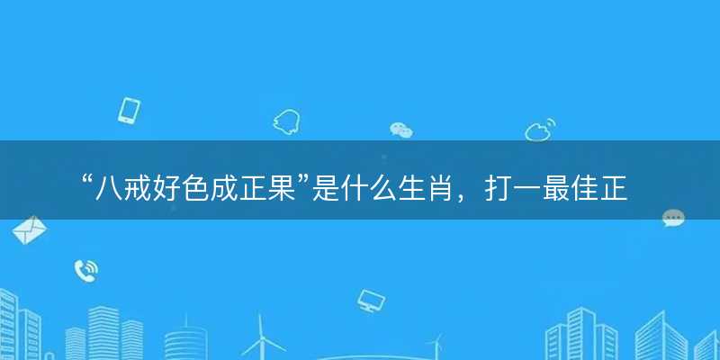 八戒好色成正果是什么生肖?打一最佳正确生肖正文解释释义落实-图1 八戒好色成正果是什么生肖?打一最佳正确生肖正文解释释义落实-图1