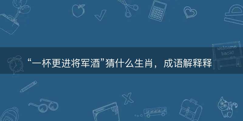 一杯更进将军酒猜什么生肖?成语解释释义落实-图1 一杯更进将军酒猜什么生肖?成语解释释义落实-图1