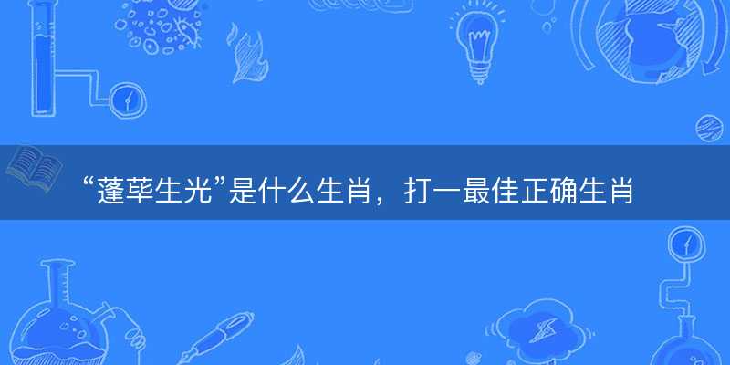 蓬荜生光是什么生肖?打一最佳正确生肖?成语精选解释落实-图1 蓬荜生光是什么生肖?打一最佳正确生肖?成语精选解释落实-图1