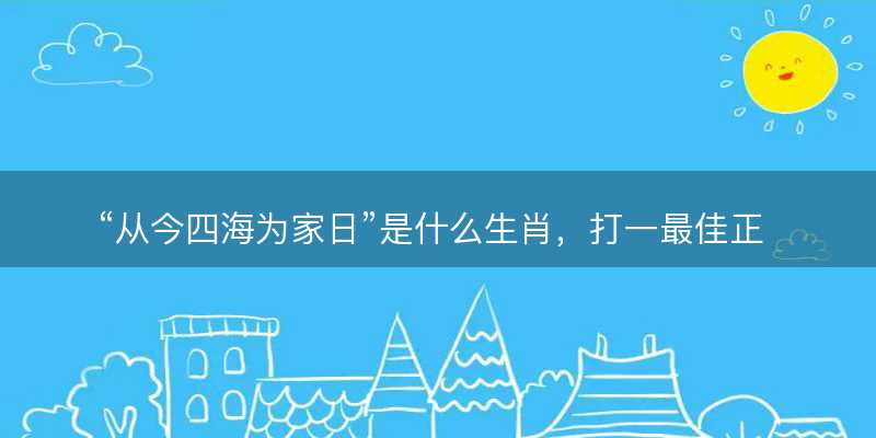 从今四海为家日是什么生肖?打一最佳正确生肖?词语释义解释落实-图1 从今四海为家日是什么生肖?打一最佳正确生肖?词语释义解释落实-图1