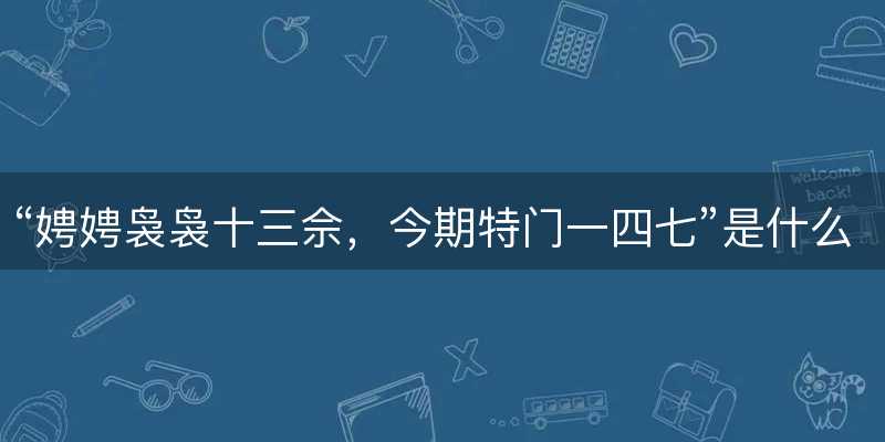 娉娉袅袅十三佘?今期特门一四七是什么生肖?打一准确生肖精选成语释义解释落实-图1 娉娉袅袅十三佘?今期特门一四七是什么生肖?打一准确生肖精选成语释义解释落实-图1