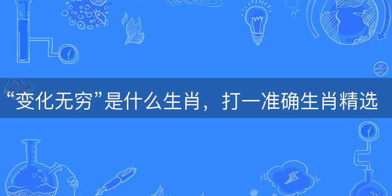 变化无穷是什么生肖?打一准确生肖精选成语释义解释落实-图1 变化无穷是什么生肖?打一准确生肖精选成语释义解释落实-图1