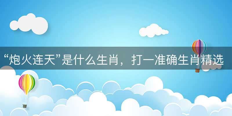 炮火连天是什么生肖?打一准确生肖精选成语释义解释落实-图1 炮火连天是什么生肖?打一准确生肖精选成语释义解释落实-图1