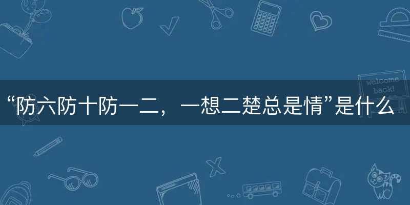 防六防十防一二?一想二楚总是情是什么生肖?打一准确生肖精选成语释义解释落实-图1 防六防十防一二?一想二楚总是情是什么生肖?打一准确生肖精选成语释义解释落实-图1