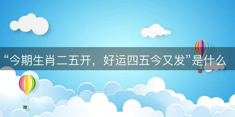 今期生肖二五开?好运四五今又发是什么生肖?打一准确生肖精选词语解释释义落实-图1 今期生肖二五开?好运四五今又发是什么生肖?打一准确生肖精选词语解释释义落实-图1