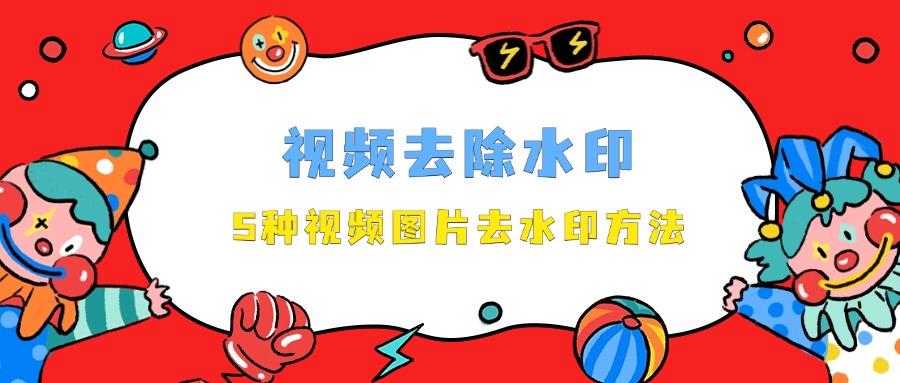 视频去除水印方法：这5种视频图片去水印方法值得一试！年末总结